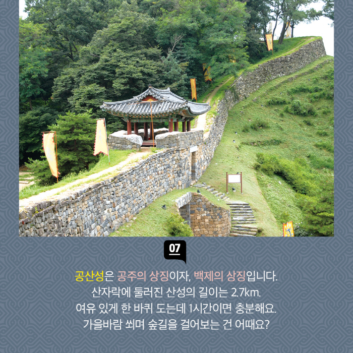 공산성은 공주의 상징이자, 백제의 상징입니다. 산자락에 둘러진 산성의 길이는 2.7km. 여유 있게 한 바퀴 도는데 1시간이면 충분해요. 가을바람 쐬며 숲길을 걸어보는 건 어때요?