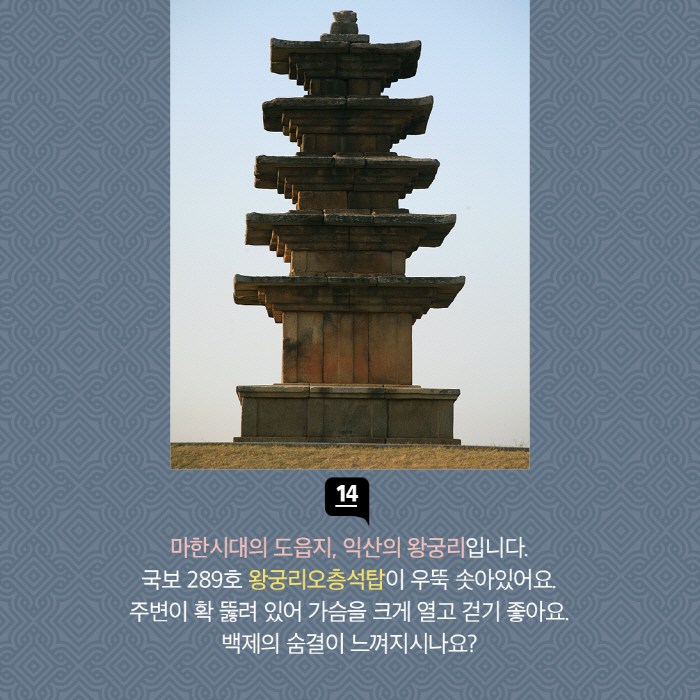 마한시대의 도읍지, 왕궁리입니다. 국보 289호 왕궁리오층석탑이 우뚝 솟아있어요. 주변이 확 뚫려 있어 가슴을 크게 열고 걷기 좋아요. 백제의 숨결이 느껴지시나요?