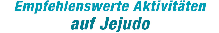 Empfehlenswerte Aktivitäten auf Jejudo