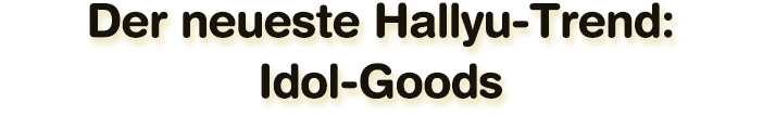 Der neueste Hallyu-Trend: Idol-Goods
