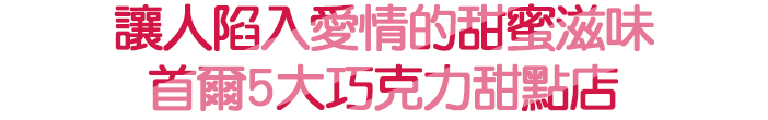 讓人陷入愛情的甜蜜滋味 首爾5大巧克力甜點店