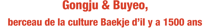Gongju & Buyeo, berceau de la culture Baekje d’il y a 1500 ans
