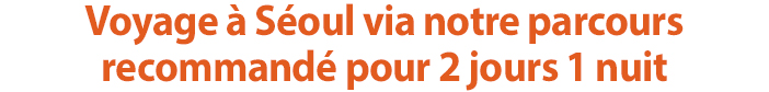 Voyage à Sèoul via notre parcours recommandè pour 2 jours 1 nuit