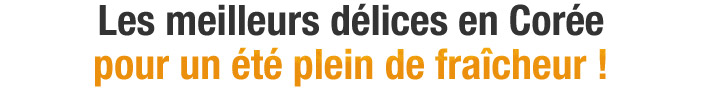Les meilleurs délices en Corée pour un été plein de fraîcheur !