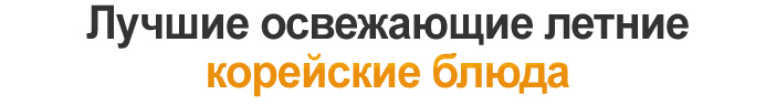 Лучшие освежающие летние корейские блюда
