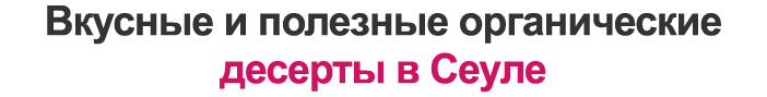 Вкусные и полезные органические десерты в Сеуле