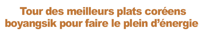 Tour des meilleurs plats coréens boyangsik pour faire le plein d’énergie