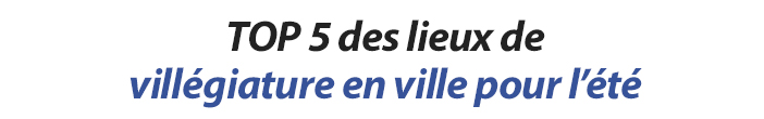 TOP 5 des lieux de villégiature en ville pour l’été