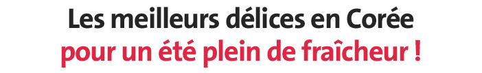 Les meilleurs délices en Corée pour un été plein de fraîcheur !