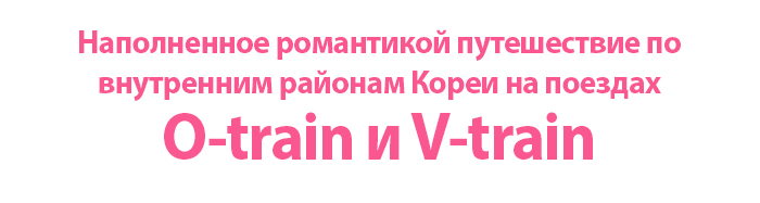 Наполненное романтикой путешествие по внутренним районам Кореи на поездах O-train и V-train
