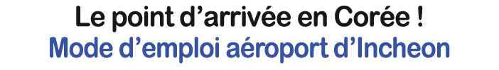 Le point d’arrivée en Corée ! Mode d’emploi aéroport d’Incheon