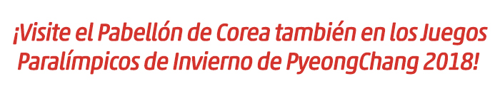 ¡Visite el Pabellón de Corea también en los Juegos Paralímpicos de Invierno de PyeongChang 2018!