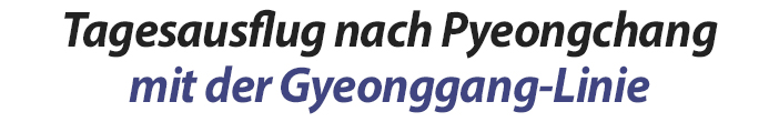 Tagesausflug nach Pyeongchang mit der Gyeonggang-Linie