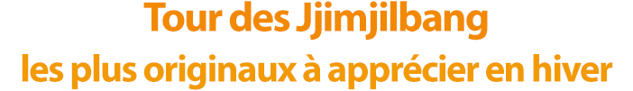 Tour des Jjimjilbang les plus originaux à apprécier en hiver