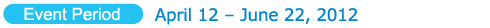 Event Period:  April 12 – June 22, 2012 