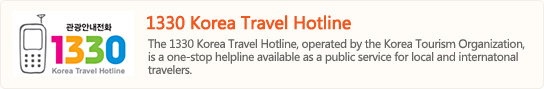 1330 Korea Travel Hotline
The 1330 Korea Travel Hotline, operated by the Korea Tourism Organization,
Is a one-stop helpline available as a public service for local and internatonal travelers.
 