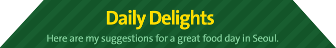 Daily Delights Here are my suggestions for a great food day in Seoul.