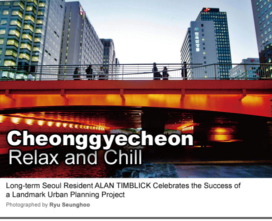 Cheonggyecheon Relax and Chill Long-term Seoul Resident ALAN TIMBLICK Celebrates the Success of
a Landmark Urban Planning Project Photographed by Ryu Seunghoo