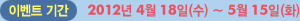 이벤트기간 2012년 4월18일 (수) ~ 5월 15일 (화)
