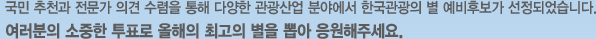 월국민 추천과 전문가 의견 수렴을 통해 다양한 관광산업 분야에서 한국관광의 별 예비후보가 선정되었습니다. 여러분의 소중한 투표로 올해의 최고의 별을 뽑아 응원해주세요.
