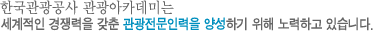 한국관광공사 관광아카데미는 세계적인 경쟁력을 갖춘 관광전문인력을 양성하기 위해 노력하고 있습니다.