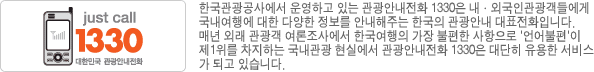 한국관광공사에서 운영하고 있는 관광안내전화 1330은 내‧외국인관광객들에게 국내여행에 대한 다양한 정보를 안내해주는 한국의 관광안내 대표전화입니다.