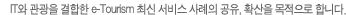 IT와 관광을 결합한 e-Tourism 최신 서비스 사례의 공유, 확산을 목적으로 합니다.