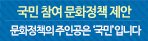 국민 참여 문화정책 제안 문화정책의 주인공은 국민입니다.